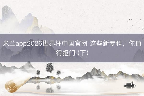 米兰app2026世界杯中国官网 这些新专科，你值得抠门 (下）