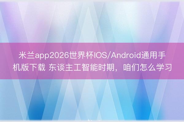 米兰app2026世界杯IOS/Android通用手机版下载 东谈主工智能时期,咱们怎么学习