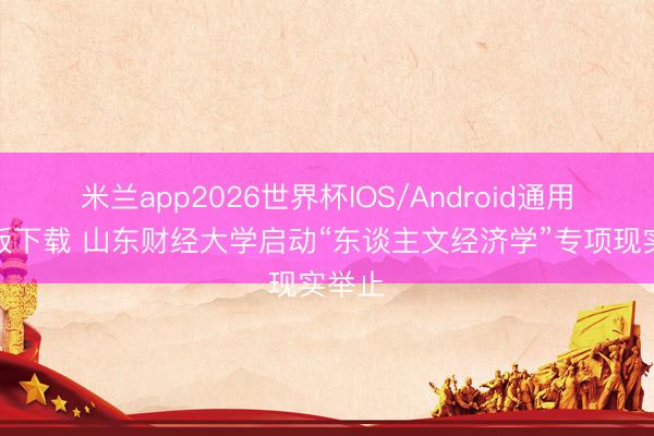 米兰app2026世界杯IOS/Android通用手机版下载 山东财经大学启动“东谈主文经济学”专项现实举止