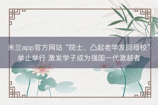 米兰app官方网站 “院士、凸起老学友回母校”举止举行 激发学子成为强国一代激越者