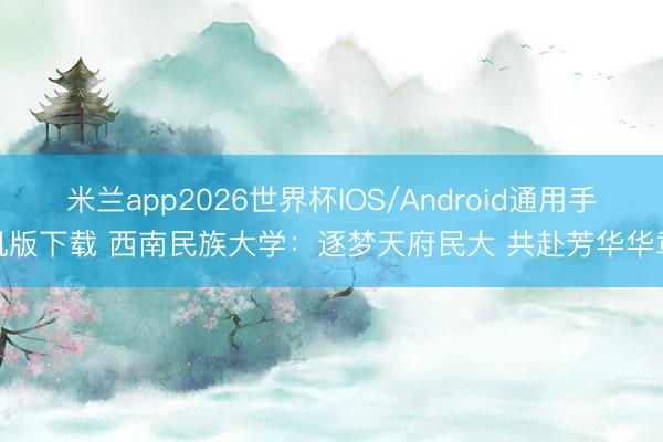 米兰app2026世界杯IOS/Android通用手机版下载 西南民族大学：逐梦天府民大 共赴芳华华章