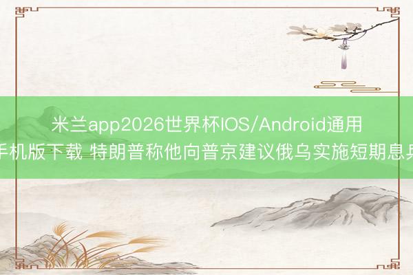 米兰app2026世界杯IOS/Android通用手机版下载 特朗普称他向普京建议俄乌实施短期息兵