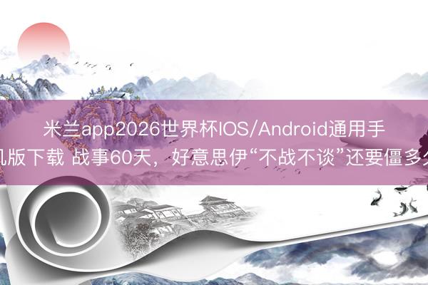 米兰app2026世界杯IOS/Android通用手机版下载 战事60天，好意思伊“不战不谈”还要僵多久