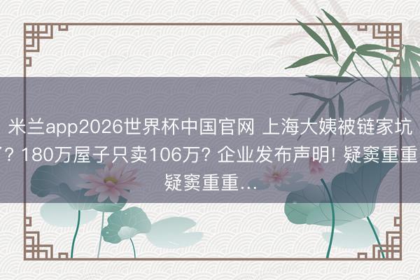 米兰app2026世界杯中国官网 上海大姨被链家坑了? 180万屋子只卖106万? 企业发布声明! 疑窦重重…