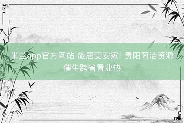 米兰app官方网站 旅居变安家! 贵阳简洁资源催生跨省置业热