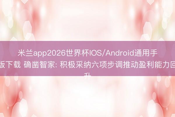 米兰app2026世界杯IOS/Android通用手机版下载 确凿智家: 积极采纳六项步调推动盈利能力回升