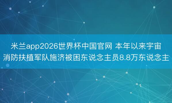 米兰app2026世界杯中国官网 本年以来宇宙消防扶植军队施济被困东说念主员8.8万东说念主