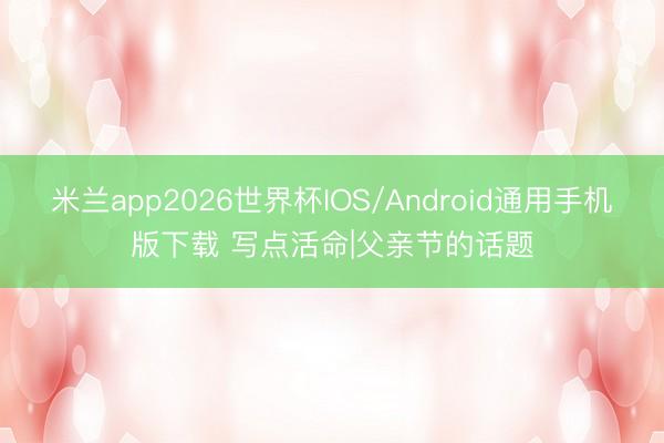 米兰app2026世界杯IOS/Android通用手机版下载 写点活命|父亲节的话题