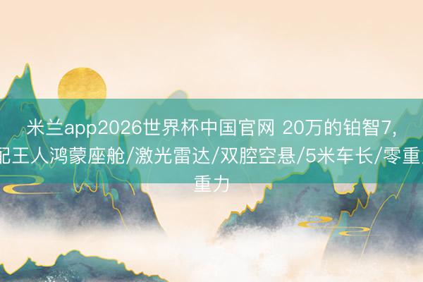 米兰app2026世界杯中国官网 20万的铂智7, 配王人鸿蒙座舱/激光雷达/双腔空悬/5米车长/零重力