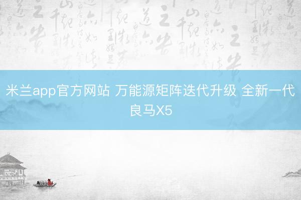 米兰app官方网站 万能源矩阵迭代升级 全新一代良马X5