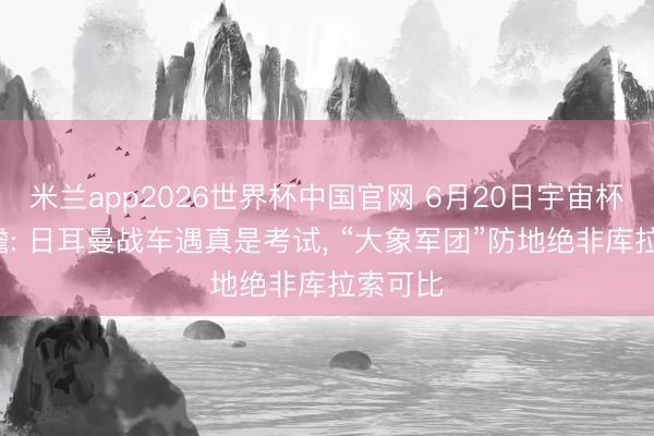米兰app2026世界杯中国官网 6月20日宇宙杯E组前瞻: 日耳曼战车遇真是考试, “大象军团”防地绝非库拉索可比