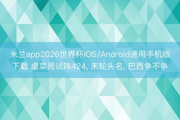 米兰app2026世界杯IOS/Android通用手机版下载 虐菜局试阵424, 末轮头名, 巴西争不争