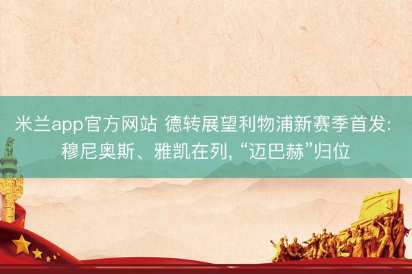 米兰app官方网站 德转展望利物浦新赛季首发: 穆尼奥斯、雅凯在列, “迈巴赫”归位