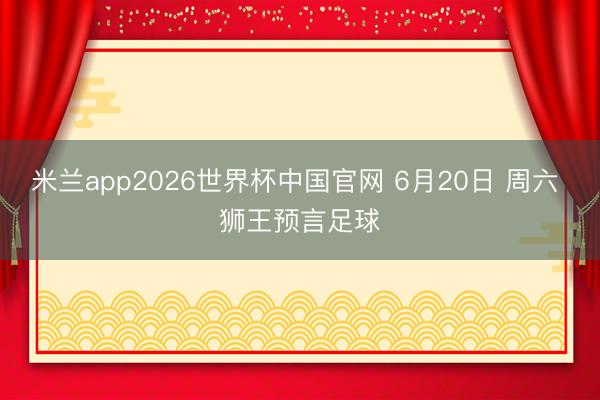 米兰app2026世界杯中国官网 6月20日 周六 狮王预言足球