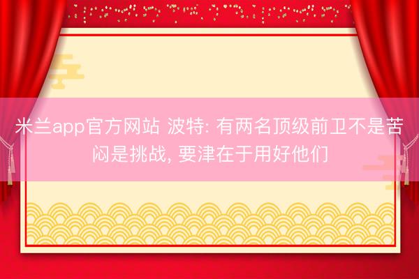 米兰app官方网站 波特: 有两名顶级前卫不是苦闷是挑战, 要津在于用好他们