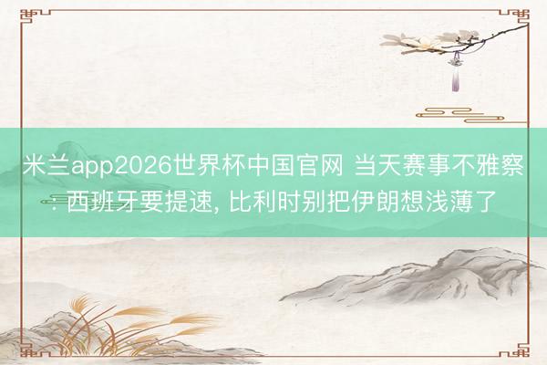 米兰app2026世界杯中国官网 当天赛事不雅察: 西班牙要提速, 比利时别把伊朗想浅薄了