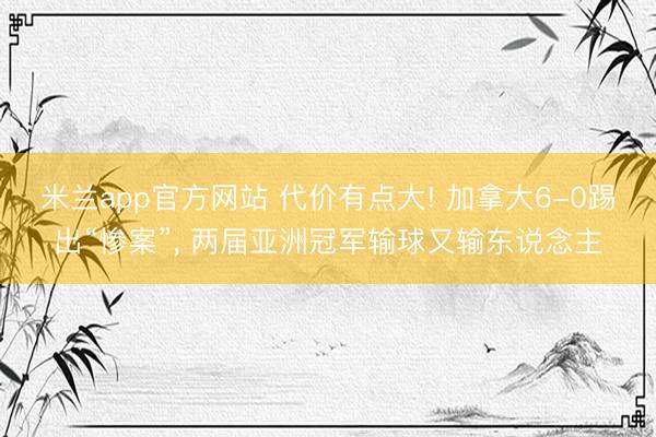 米兰app官方网站 代价有点大! 加拿大6-0踢出“惨案”, 两届亚洲冠军输球又输东说念主