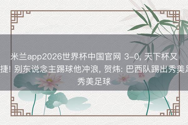 米兰app2026世界杯中国官网 3-0, 天下杯又1大捷! 别东说念主踢球他冲浪, 贺炜: 巴西队踢出秀美足球